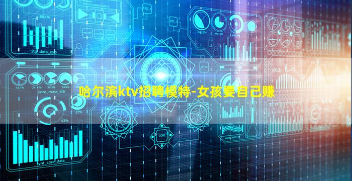 哈尔滨ktv招聘模特-女孩要自己赚
